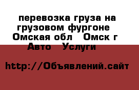перевозка груза на грузовом фургоне - Омская обл., Омск г. Авто » Услуги   